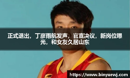 正式退出，丁彦雨航发声，官宣决议，新岗位曝光，和女友久居山东