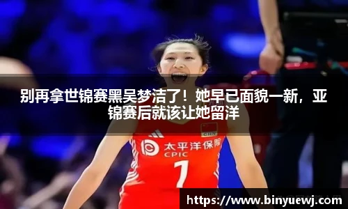 别再拿世锦赛黑吴梦洁了！她早已面貌一新，亚锦赛后就该让她留洋